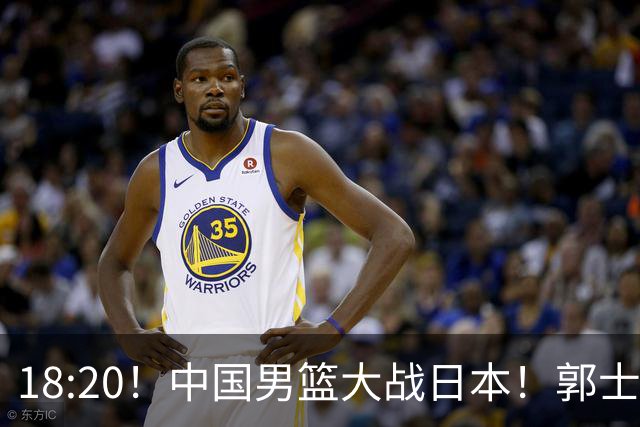 18:20！中国男篮大战日本！郭士强极有可能做出以下四个调整